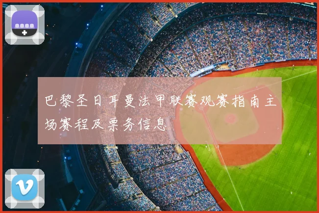 巴黎圣日耳曼法甲联赛观赛指南主场赛程及票务信息