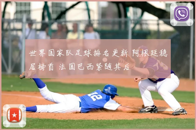 世界国家队足球排名更新 阿根廷稳居榜首 法国巴西紧随其后