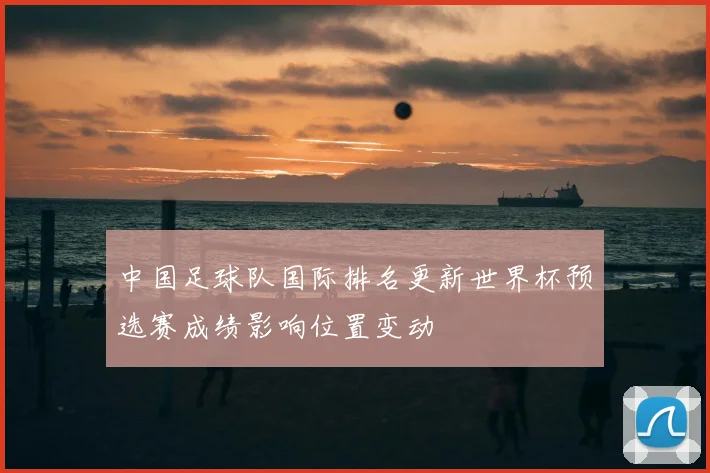 中国足球队国际排名更新世界杯预选赛成绩影响位置变动