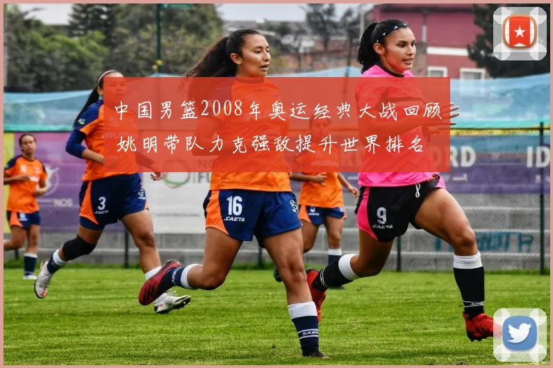 中国男篮2008年奥运经典大战回顾 姚明带队力克强敌提升世界排名