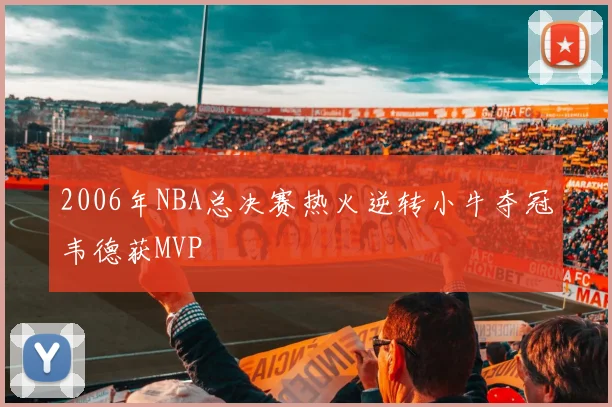 2006年NBA总决赛热火逆转小牛夺冠韦德获MVP