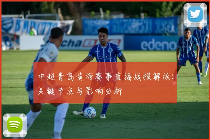 中超青岛黄海赛事直播战报解读：关键节点与影响分析