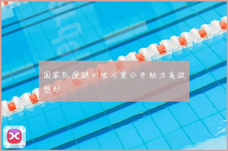 国家队瘦腿训练方案公开助力高效塑形