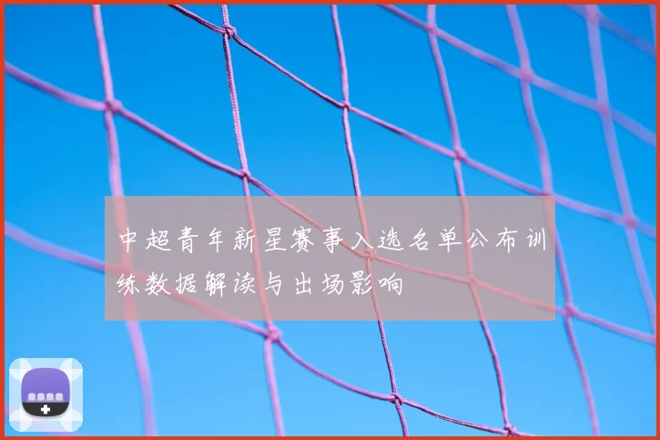 中超青年新星赛事入选名单公布训练数据解读与出场影响