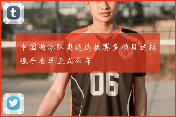 中国游泳队奥运选拔赛多项目达标选手名单正式公布